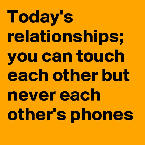 Today's relationships;  you can touch each other but never each other's phones
