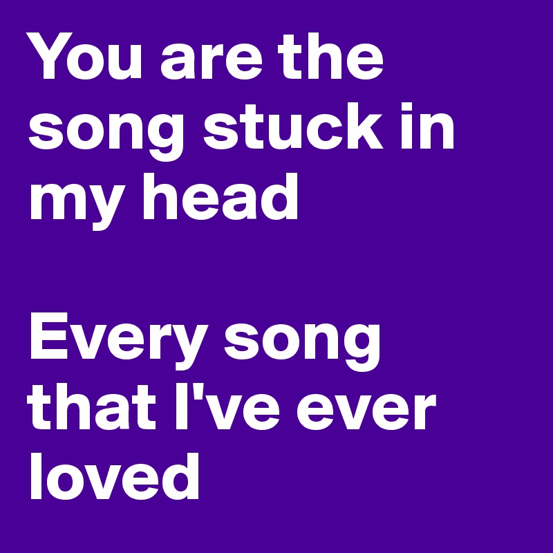 You Are The Song Stuck In My Head Every Song That I Ve Ever Loved Post By Sophh On Boldomatic
