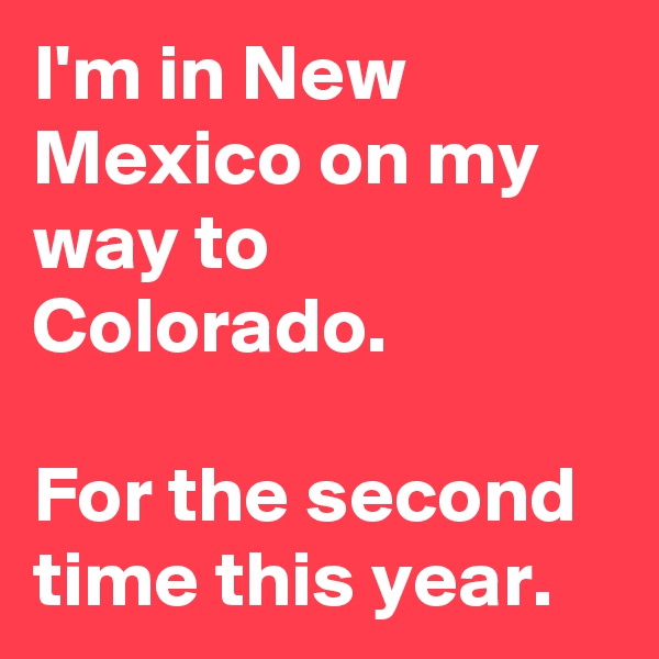 I'm in New Mexico on my way to Colorado. 

For the second time this year.