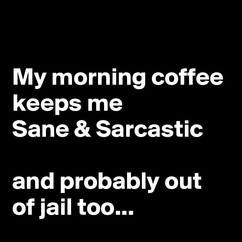                                                                                      My morning coffee keeps me                     Sane & Sarcastic                                                 and probably out of jail too...    