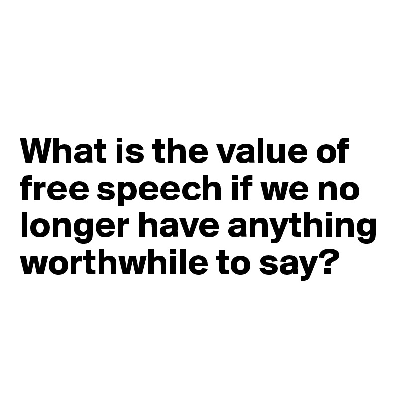 


What is the value of free speech if we no longer have anything worthwhile to say?

