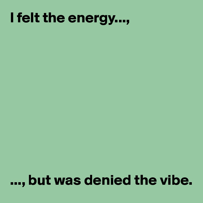 I felt the energy...,










..., but was denied the vibe. 