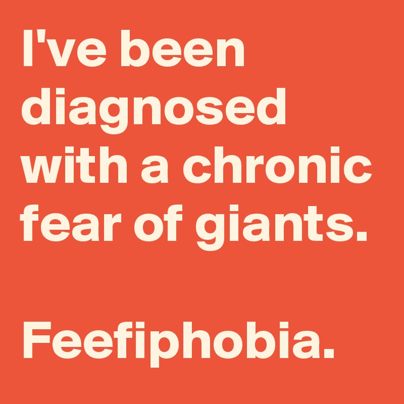 I've been diagnosed with a chronic fear of giants.

Feefiphobia.