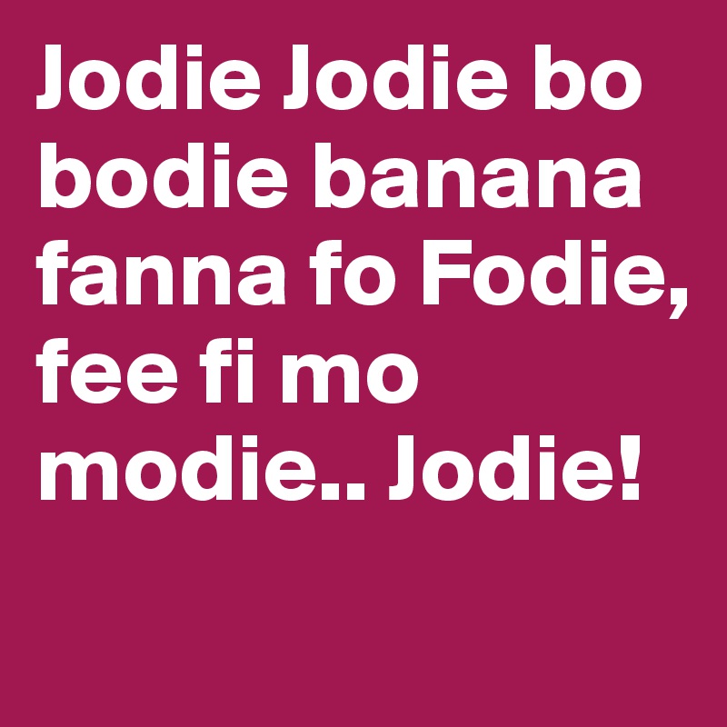 Jodie Jodie bo bodie banana fanna fo Fodie, fee fi mo modie.. Jodie!

