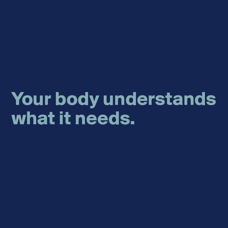 



Your body understands 
what it needs. 



