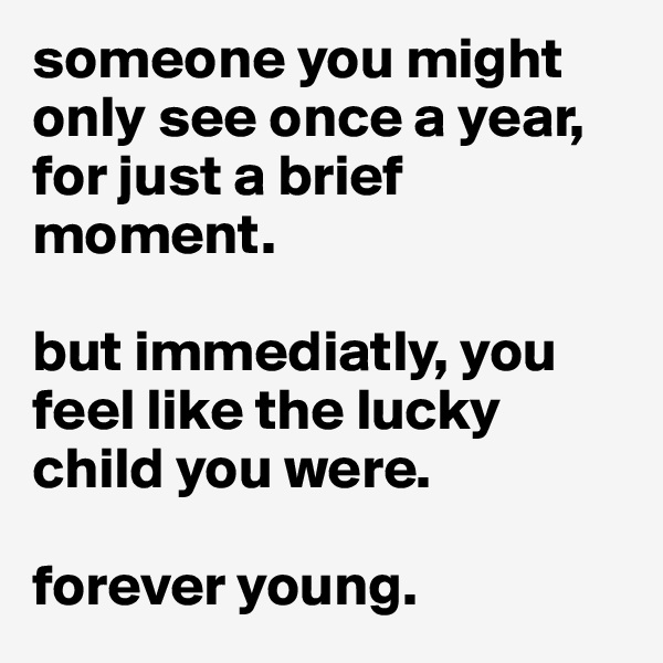 someone you might only see once a year, for just a brief moment. 

but immediatly, you feel like the lucky child you were. 

forever young.