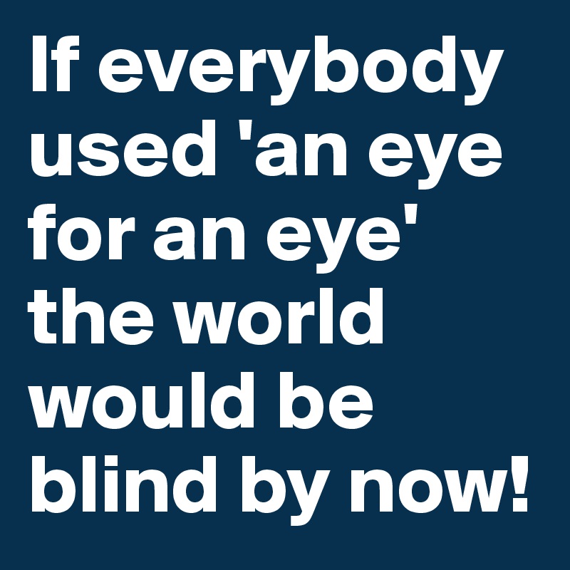 If everybody used 'an eye for an eye' the world would be blind by now!