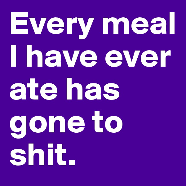 Every meal I have ever ate has gone to shit. 