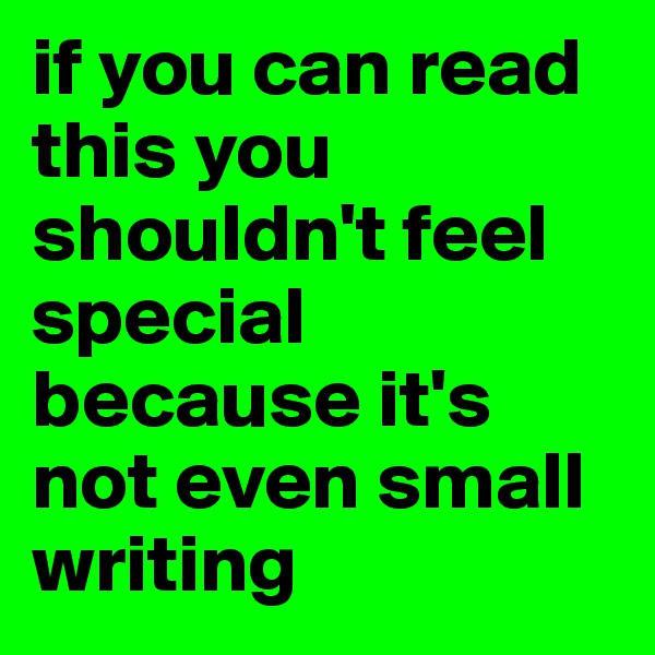 if you can read this you shouldn't feel special because it's not even small writing