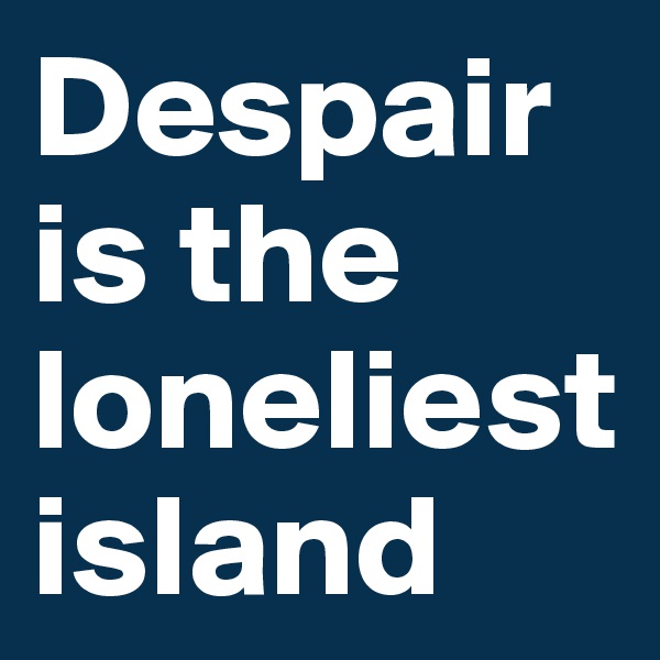 Despair is the loneliest island