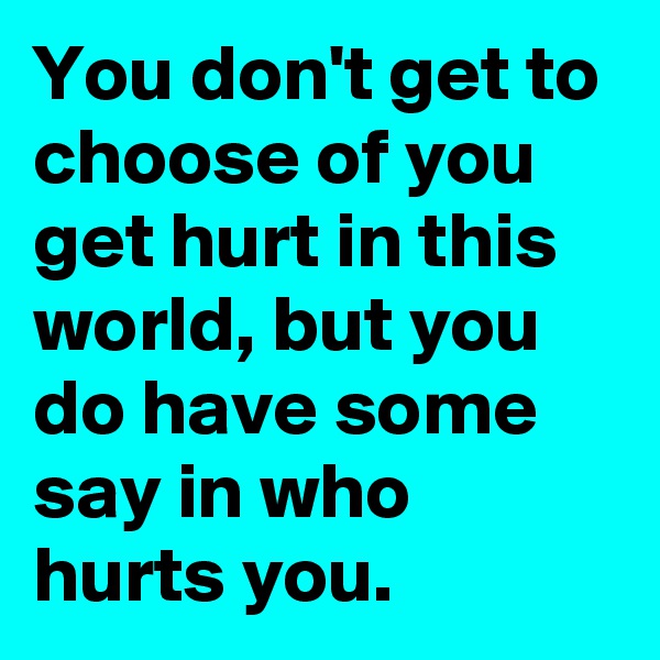 You don't get to choose of you get hurt in this world, but you do have some say in who hurts you.