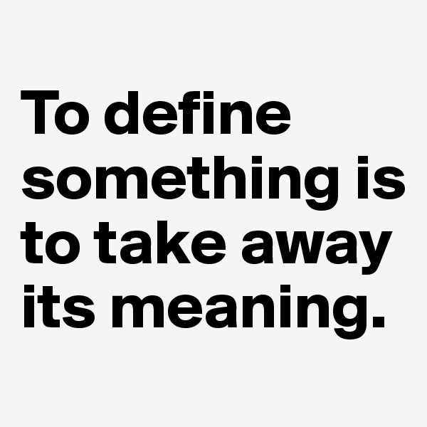 
To define something is to take away its meaning.   