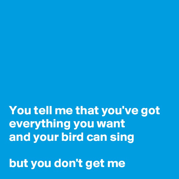 






You tell me that you've got
everything you want
and your bird can sing

but you don't get me