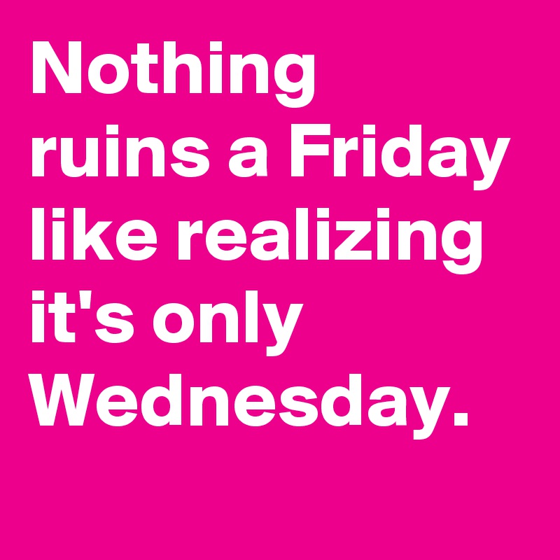 Nothing ruins a Friday like realizing it's only Wednesday.