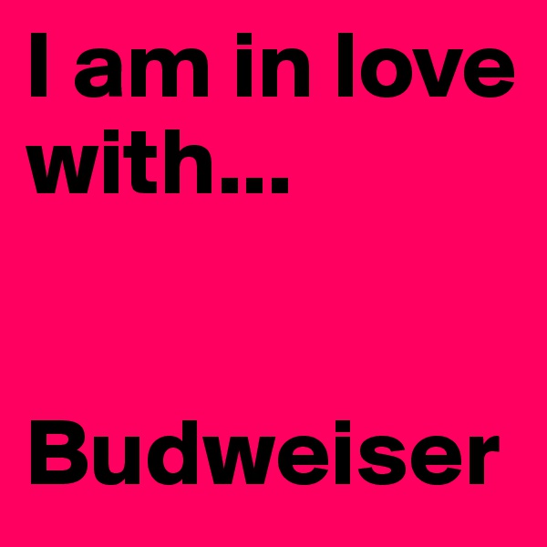 I am in love with...


Budweiser 