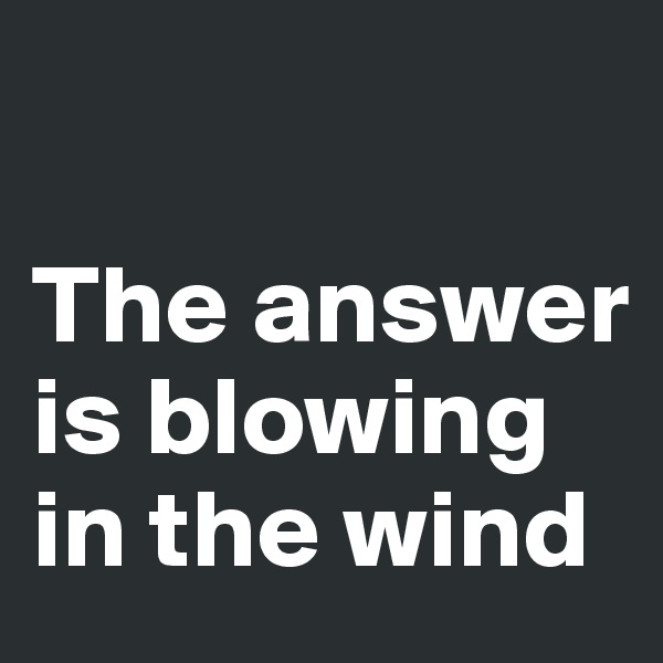 

The answer is blowing in the wind