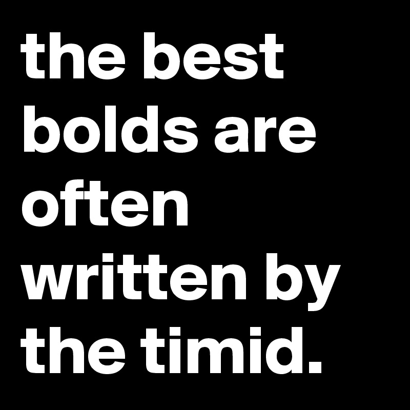 the best bolds are often written by the timid. 