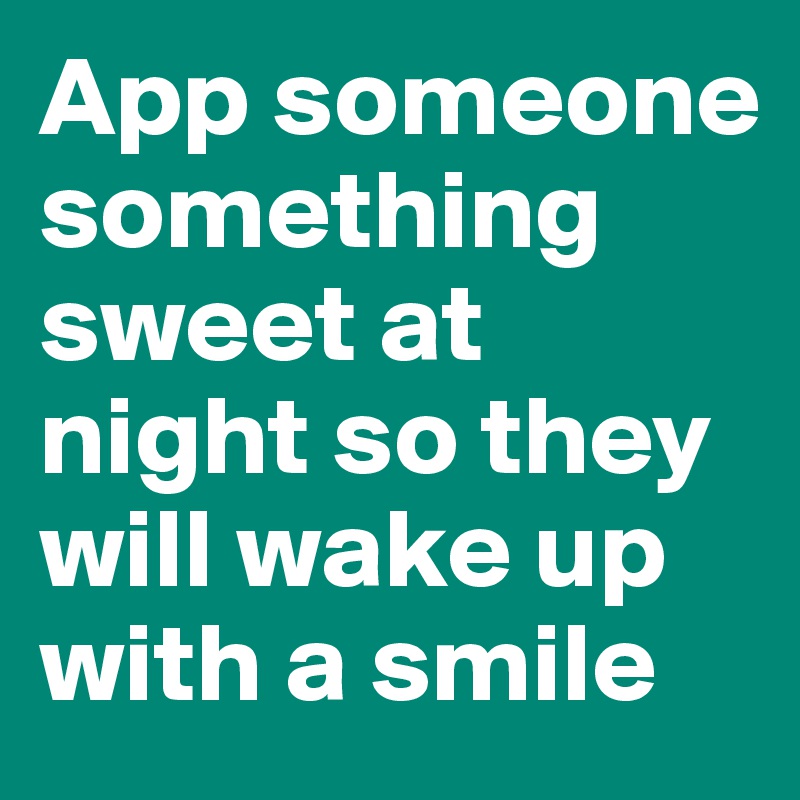 App someone something sweet at night so they will wake up with a smile