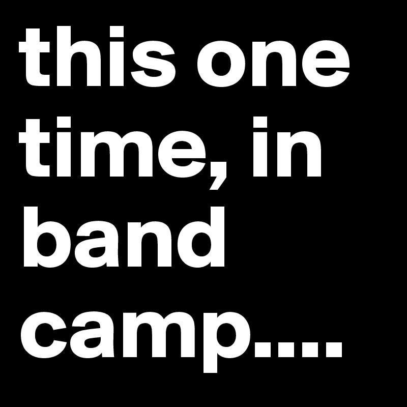 this one time, in band camp....
