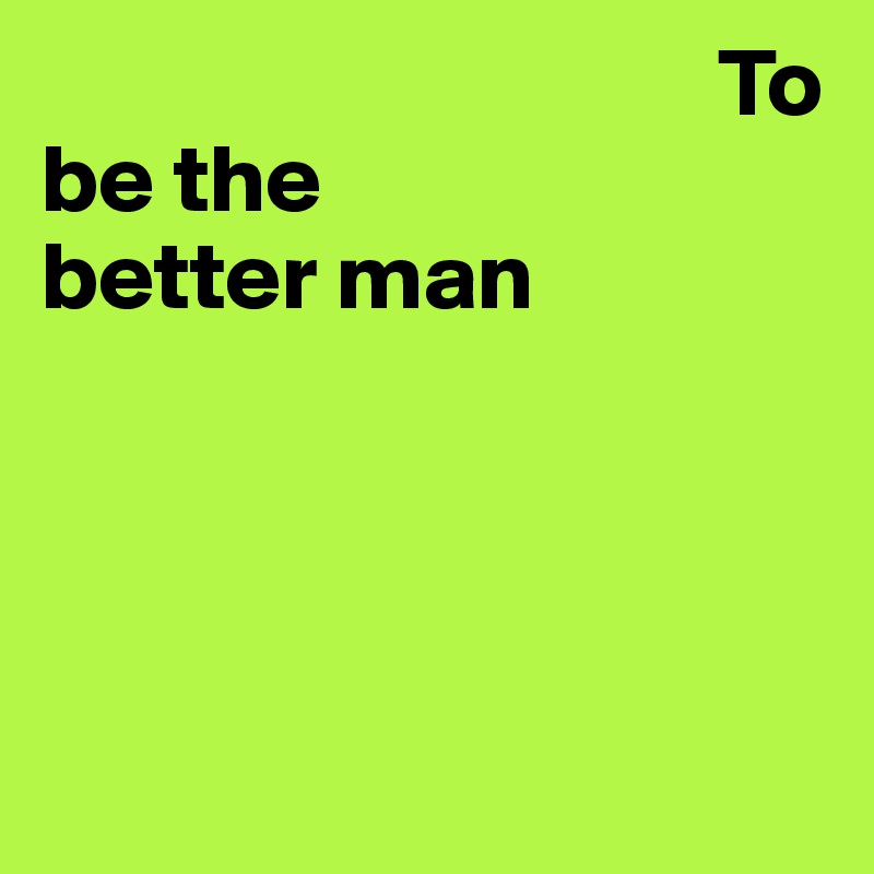                                    To be the 
better man




