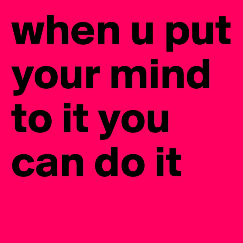 When U Put Your Mind To It You Can Do It Post By Lexylou2277 On Boldomatic