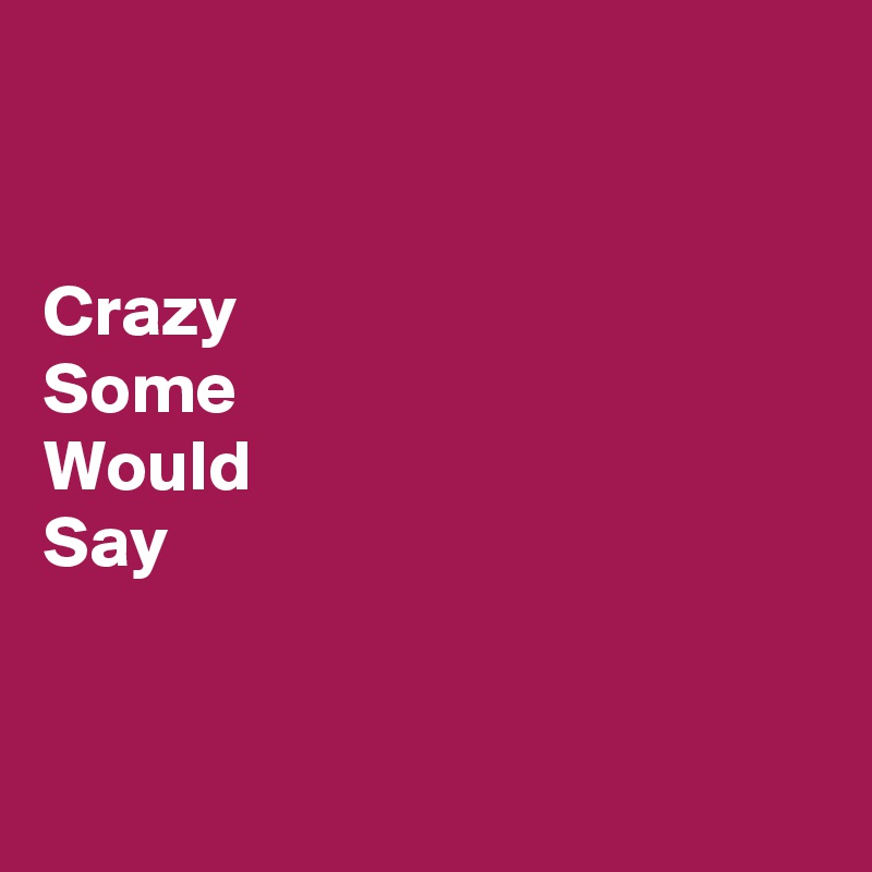 


Crazy
Some
Would
Say


