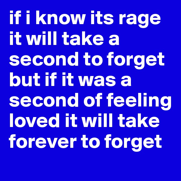 if i know its rage it will take a second to forget but if it was a second of feeling loved it will take forever to forget