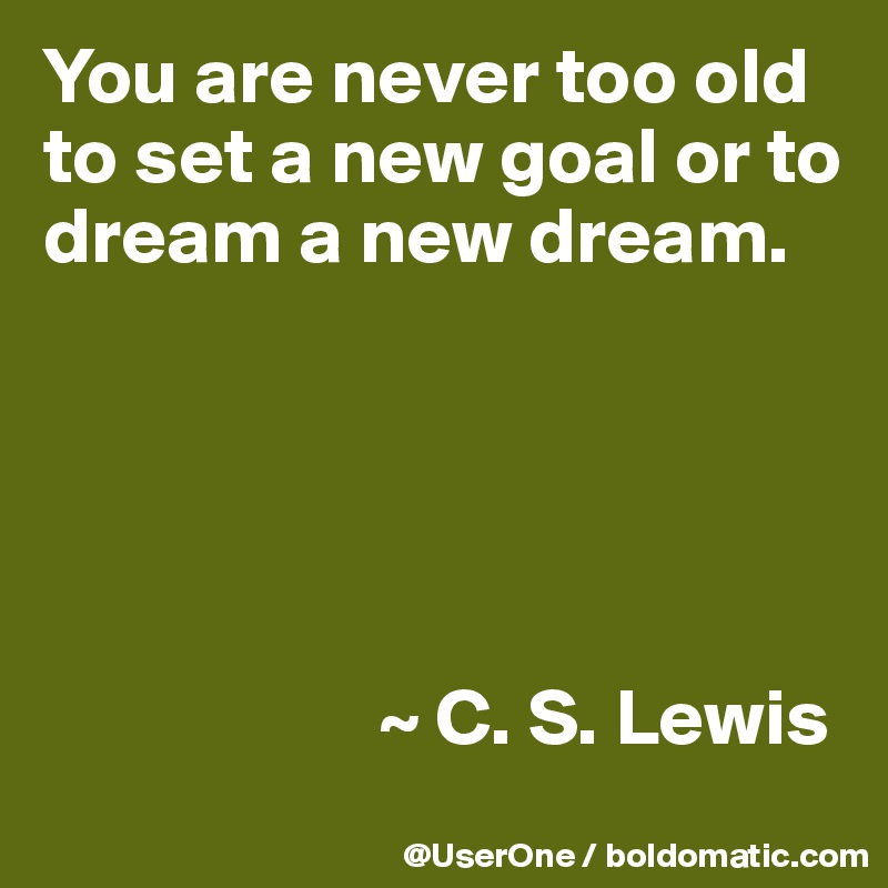 You are never too old to set a new goal or to dream a new dream.





                     ~ C. S. Lewis