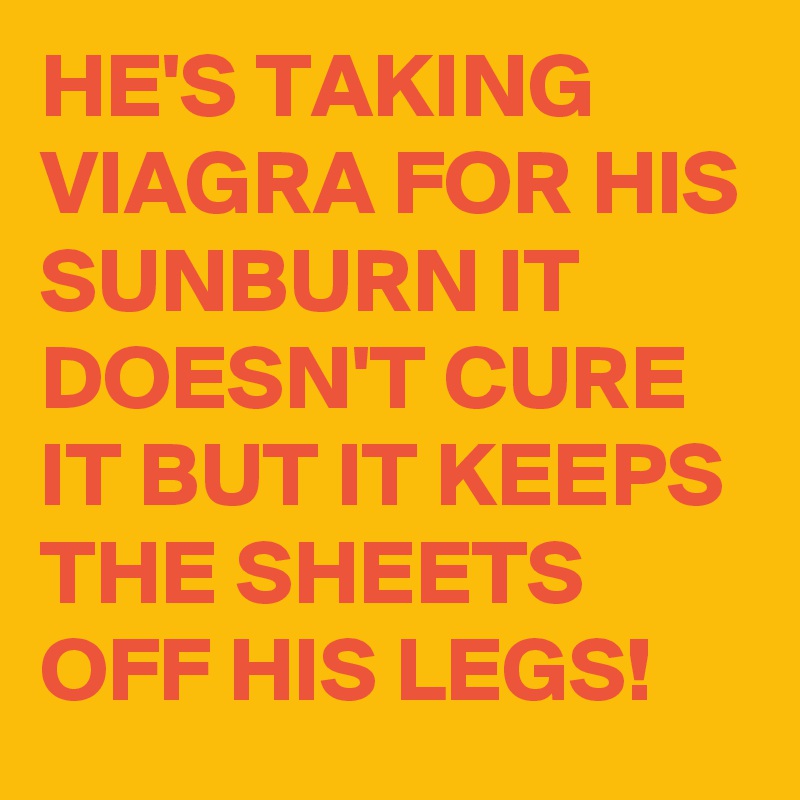 HE'S TAKING VIAGRA FOR HIS SUNBURN IT DOESN'T CURE IT BUT IT KEEPS THE SHEETS OFF HIS LEGS!