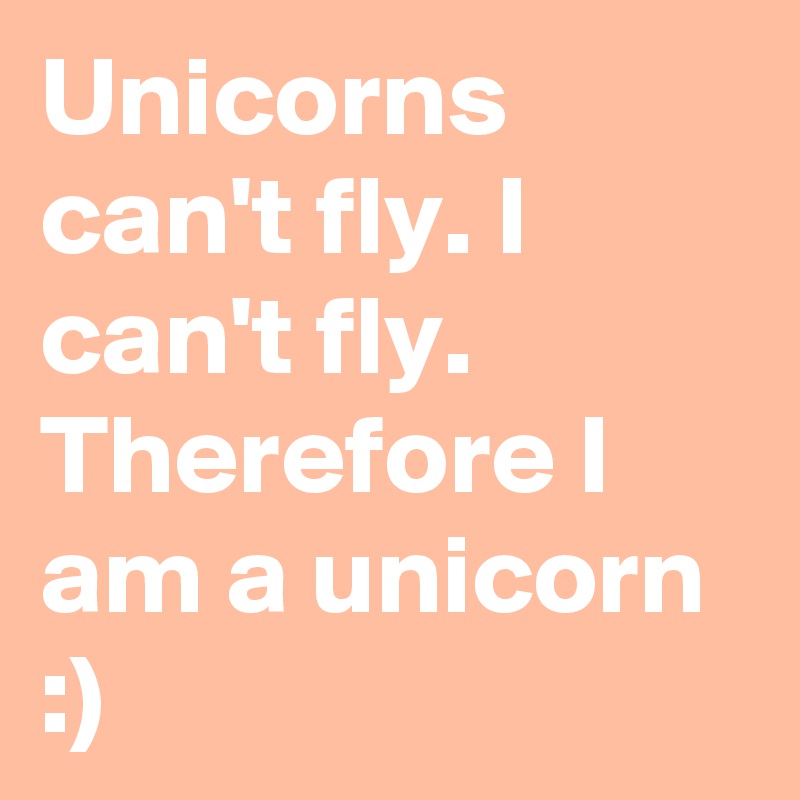 Unicorns can't fly. I can't fly. Therefore I am a unicorn :)