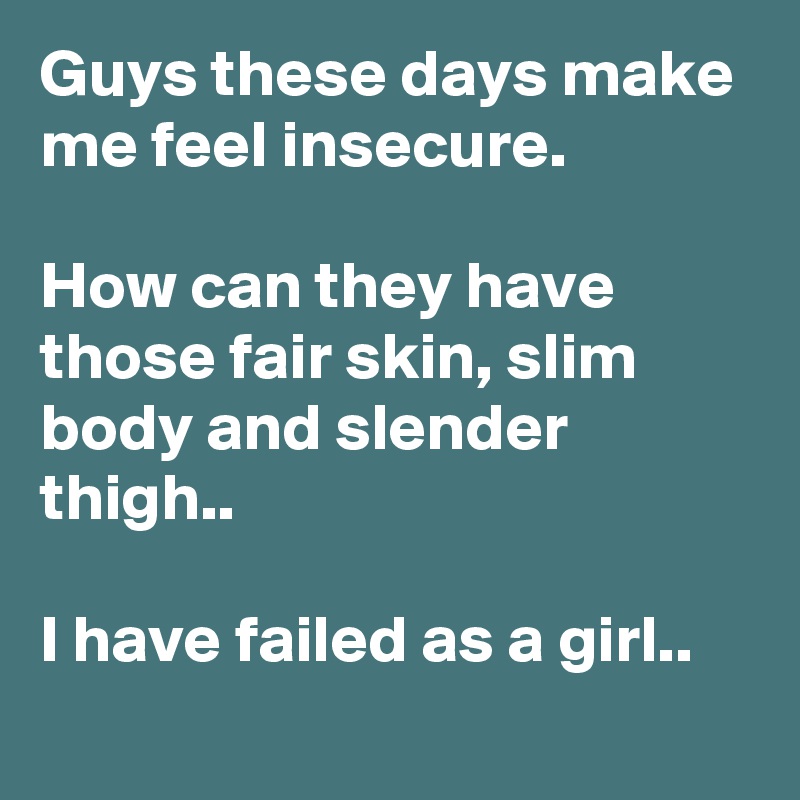Guys these days make me feel insecure.

How can they have those fair skin, slim body and slender thigh..

I have failed as a girl..