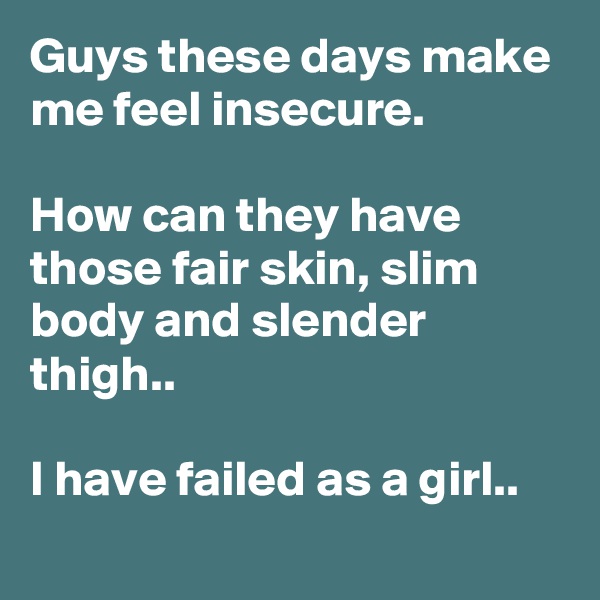 Guys these days make me feel insecure.

How can they have those fair skin, slim body and slender thigh..

I have failed as a girl..
