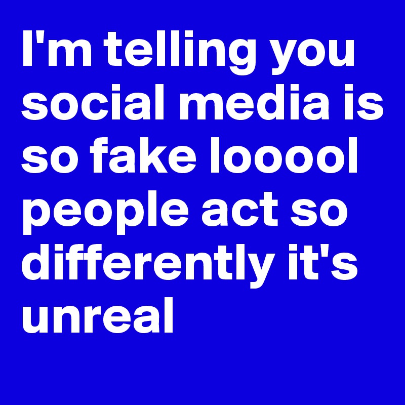 I M Telling You Social Media Is So Fake Looool People Act So Differently It S Unreal Post By Soliddata On Boldomatic