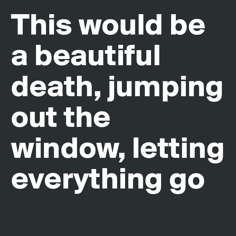 This Would Be A Beautiful Jumping Out The Window Letting Everything Go