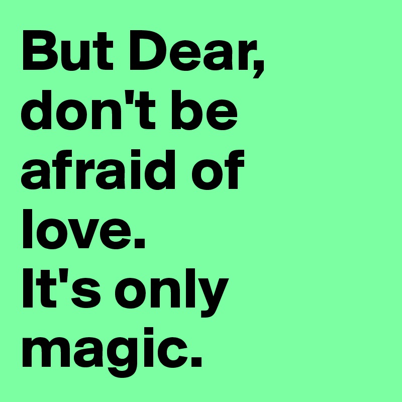 But Dear, don't be  afraid of love. 
It's only magic.