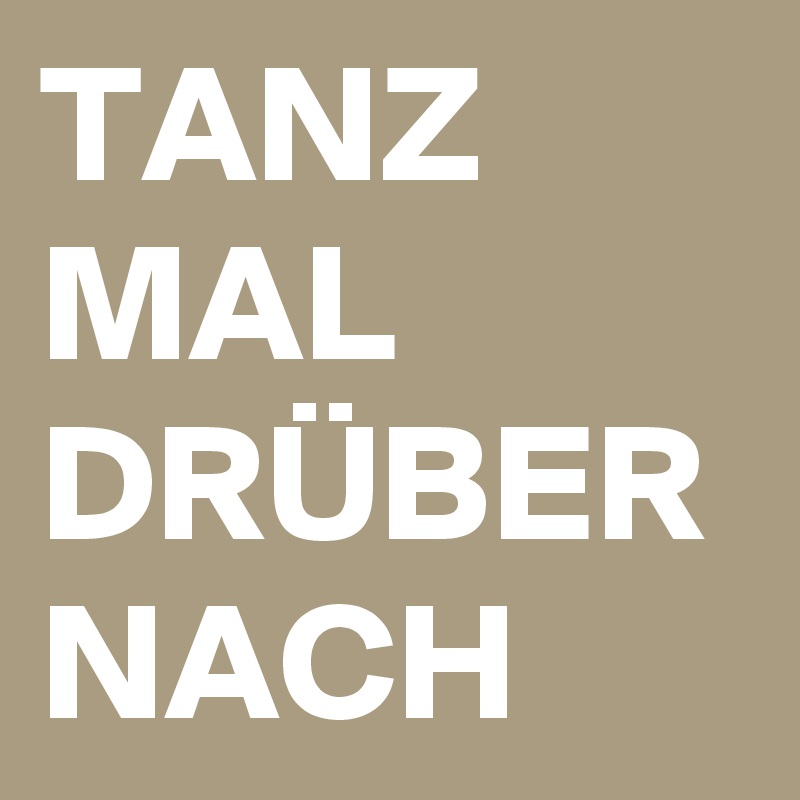 TANZ
MAL
DRÜBER
NACH