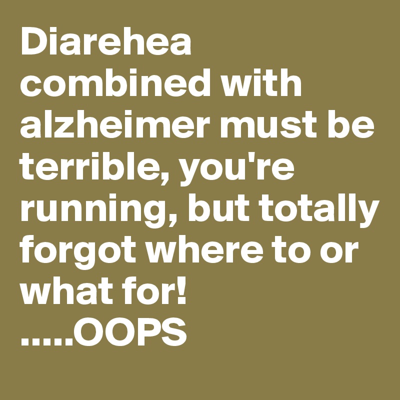 Diarehea combined with alzheimer must be terrible, you're running, but totally forgot where to or what for!
.....OOPS