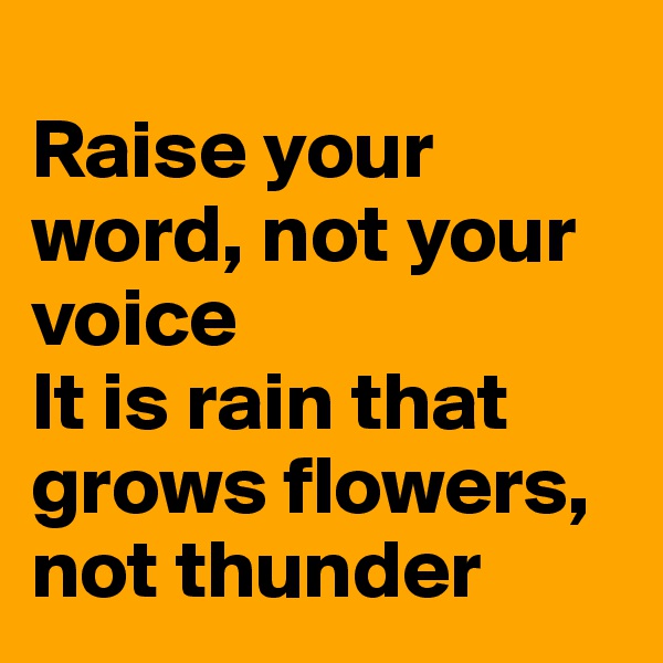 
Raise your word, not your voice
It is rain that grows flowers, not thunder