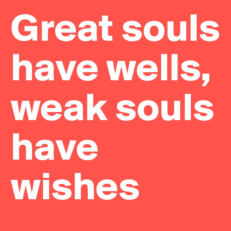Great souls have wells, weak souls have wishes 