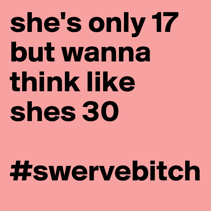 she's only 17 but wanna think like shes 30 

#swervebitch