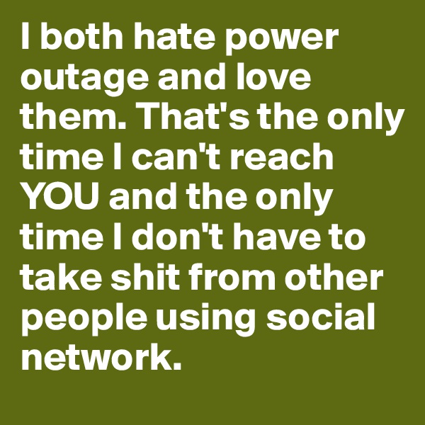 I both hate power outage and love them. That's the only time I can't reach YOU and the only time I don't have to take shit from other people using social network.
