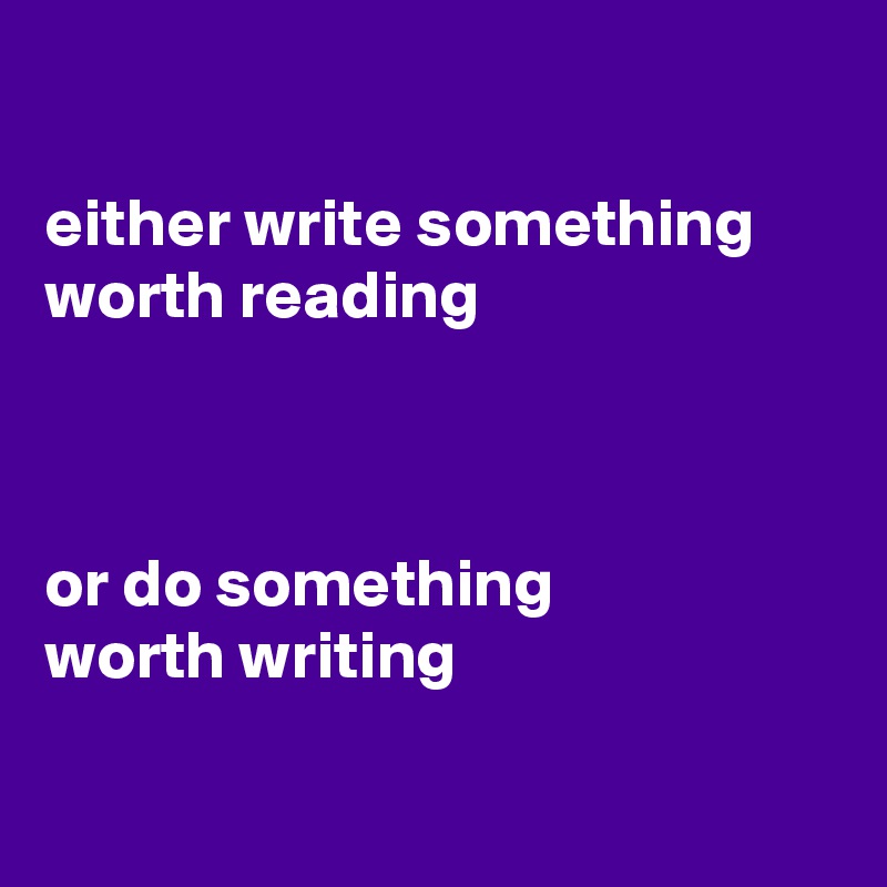 

either write something
worth reading



or do something
worth writing 

