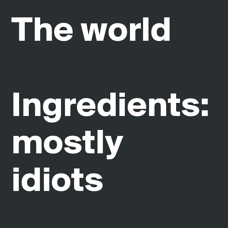 The world

Ingredients:
mostly idiots