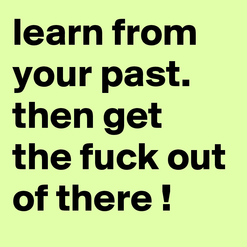 learn from your past. then get the fuck out of there !