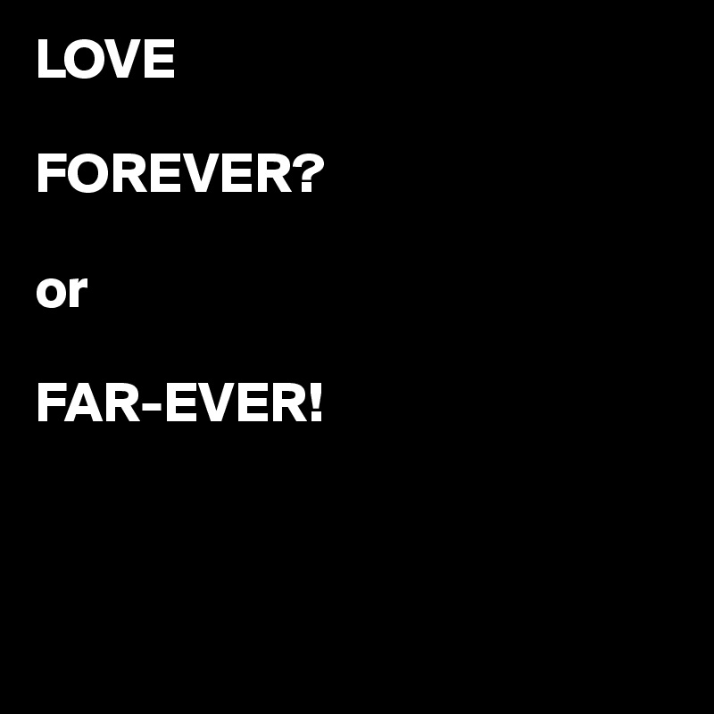 LOVE 

FOREVER? 

or 

FAR-EVER! 



