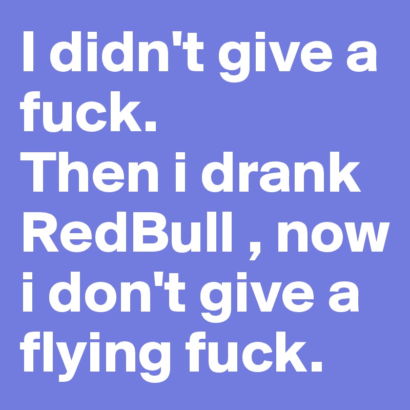 I didn't give a fuck.
Then i drank RedBull , now i don't give a flying fuck.