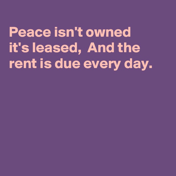 
Peace isn't owned
it's leased,  And the rent is due every day. 





