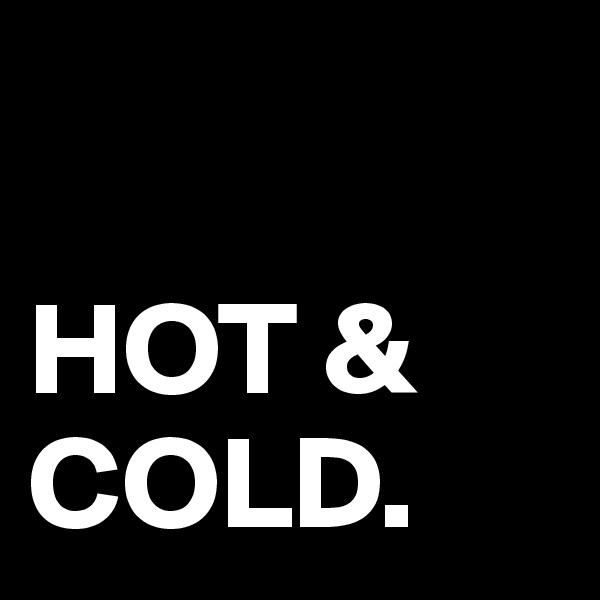 

HOT & COLD.