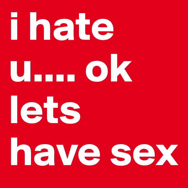i hate u.... ok lets have sex