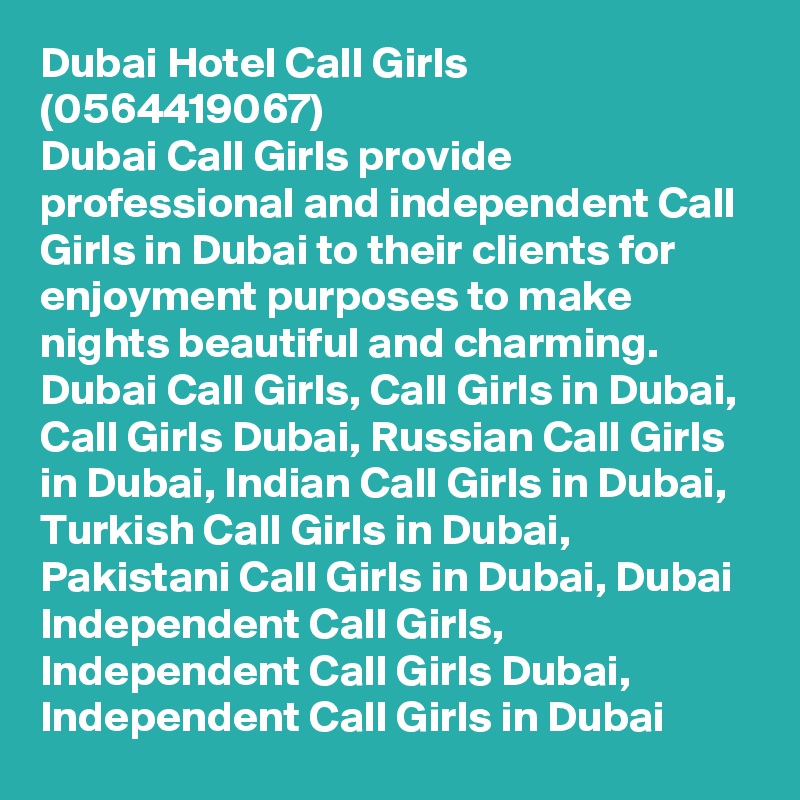 Dubai Hotel Call Girls (0564419067)
Dubai Call Girls provide professional and independent Call Girls in Dubai to their clients for enjoyment purposes to make nights beautiful and charming.
Dubai Call Girls, Call Girls in Dubai, Call Girls Dubai, Russian Call Girls in Dubai, Indian Call Girls in Dubai, Turkish Call Girls in Dubai, Pakistani Call Girls in Dubai, Dubai Independent Call Girls, Independent Call Girls Dubai, Independent Call Girls in Dubai